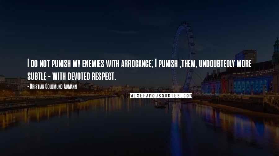 Kristian Goldmund Aumann Quotes: I do not punish my enemies with arrogance; I punish ,them, undoubtedly more subtle - with devoted respect.