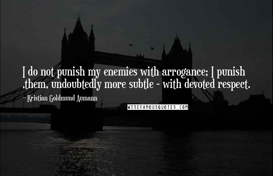 Kristian Goldmund Aumann Quotes: I do not punish my enemies with arrogance; I punish ,them, undoubtedly more subtle - with devoted respect.