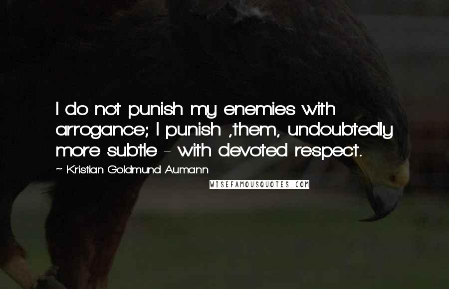 Kristian Goldmund Aumann Quotes: I do not punish my enemies with arrogance; I punish ,them, undoubtedly more subtle - with devoted respect.