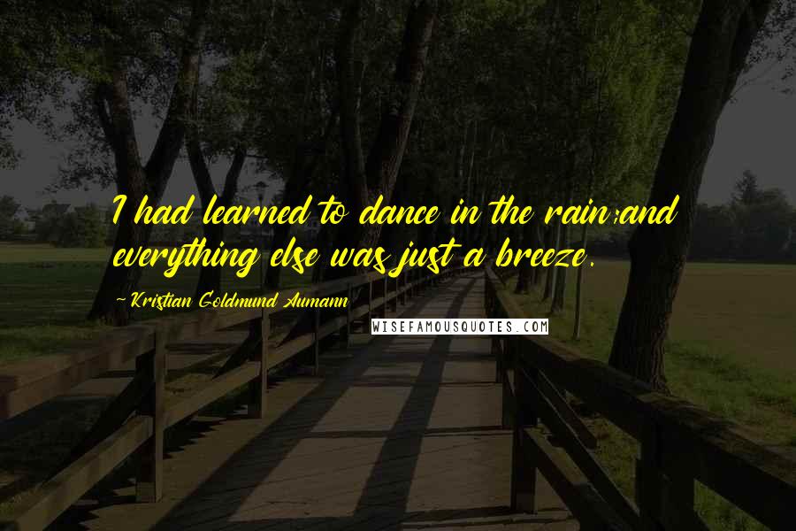 Kristian Goldmund Aumann Quotes: I had learned to dance in the rain;and everything else was just a breeze.