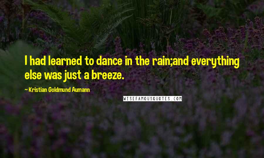 Kristian Goldmund Aumann Quotes: I had learned to dance in the rain;and everything else was just a breeze.