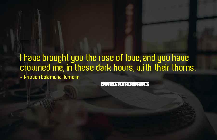 Kristian Goldmund Aumann Quotes: I have brought you the rose of love, and you have crowned me, in these dark hours, with their thorns.