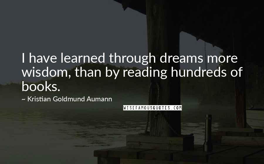 Kristian Goldmund Aumann Quotes: I have learned through dreams more wisdom, than by reading hundreds of books.