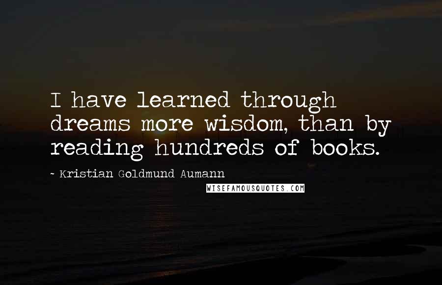 Kristian Goldmund Aumann Quotes: I have learned through dreams more wisdom, than by reading hundreds of books.