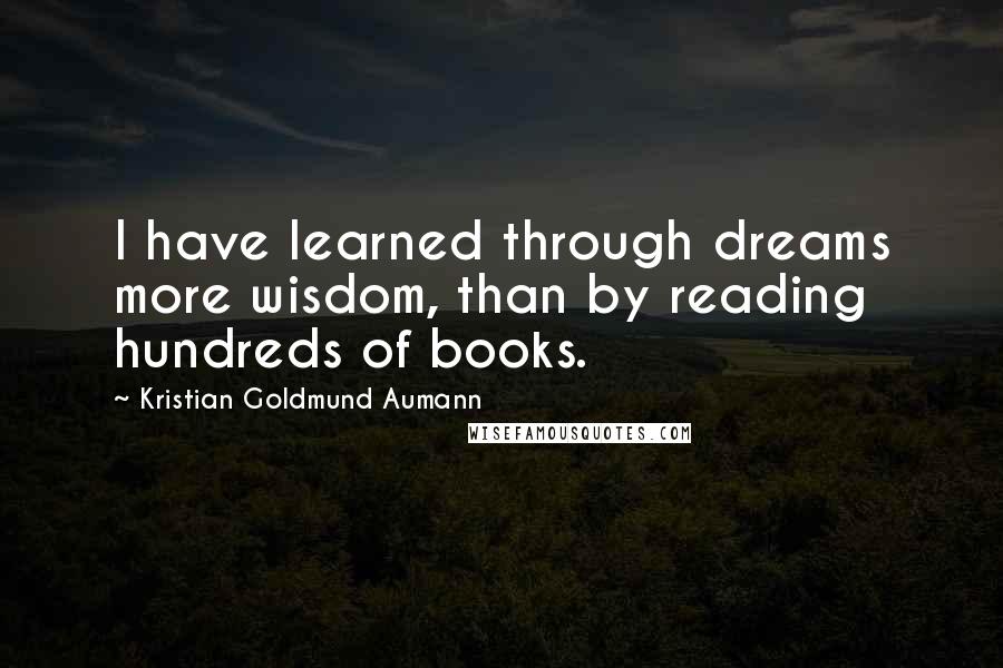 Kristian Goldmund Aumann Quotes: I have learned through dreams more wisdom, than by reading hundreds of books.