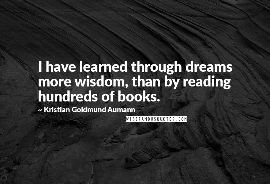 Kristian Goldmund Aumann Quotes: I have learned through dreams more wisdom, than by reading hundreds of books.