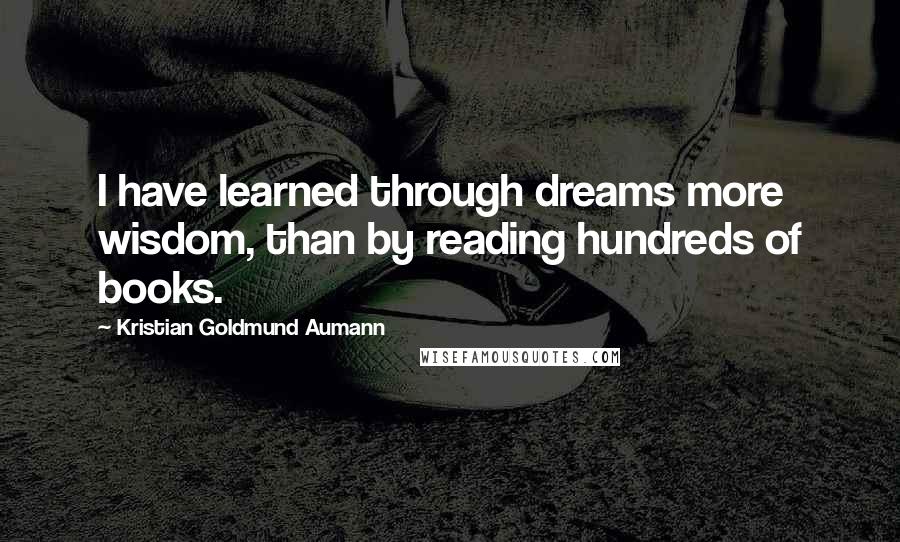 Kristian Goldmund Aumann Quotes: I have learned through dreams more wisdom, than by reading hundreds of books.