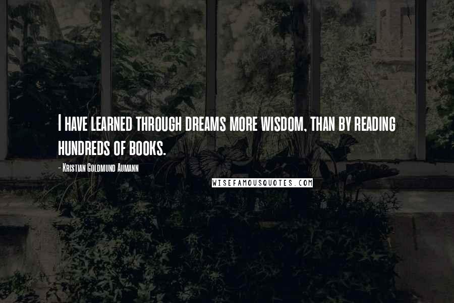 Kristian Goldmund Aumann Quotes: I have learned through dreams more wisdom, than by reading hundreds of books.