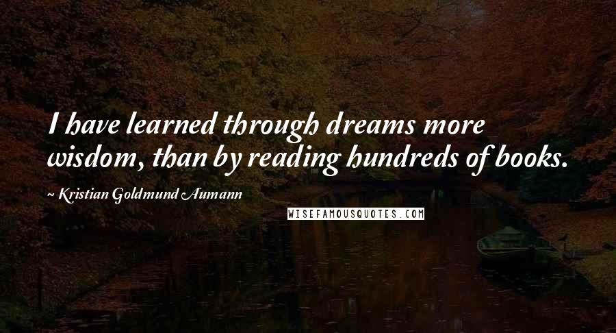 Kristian Goldmund Aumann Quotes: I have learned through dreams more wisdom, than by reading hundreds of books.