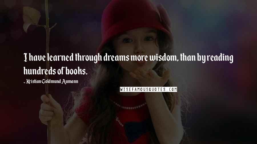 Kristian Goldmund Aumann Quotes: I have learned through dreams more wisdom, than by reading hundreds of books.