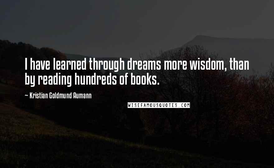 Kristian Goldmund Aumann Quotes: I have learned through dreams more wisdom, than by reading hundreds of books.