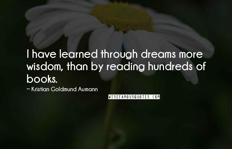 Kristian Goldmund Aumann Quotes: I have learned through dreams more wisdom, than by reading hundreds of books.