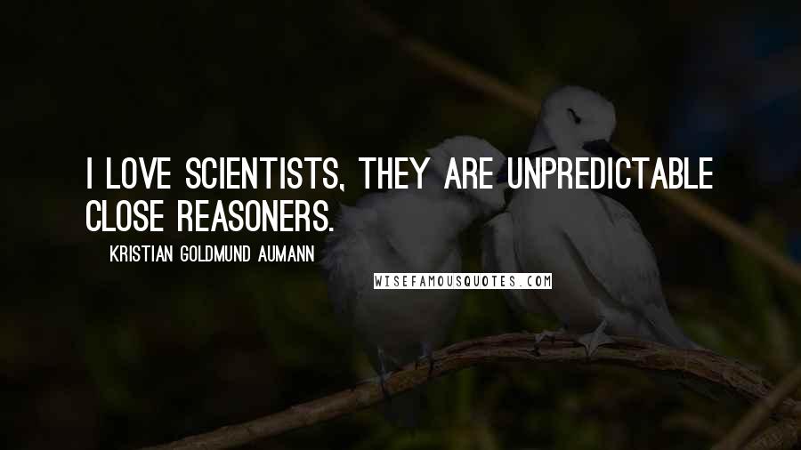 Kristian Goldmund Aumann Quotes: I love scientists, they are unpredictable close reasoners.