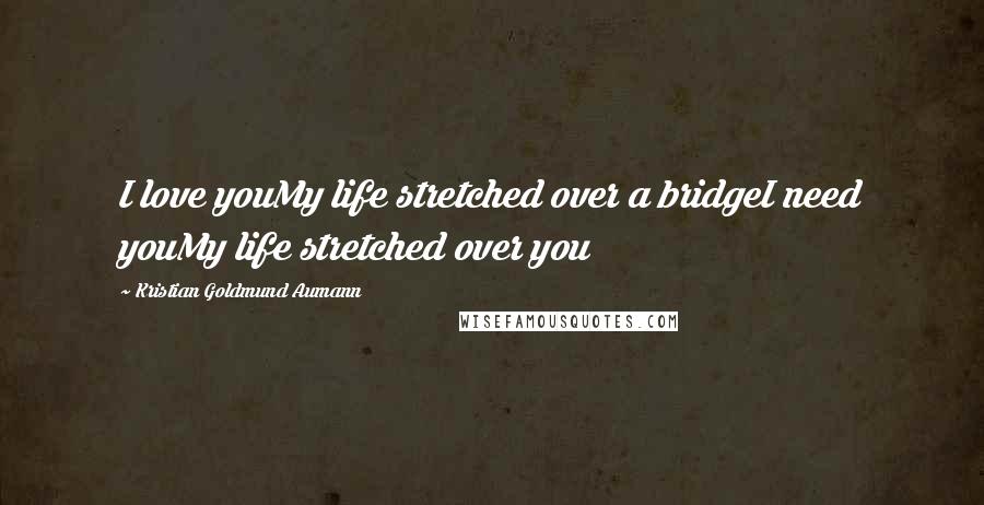 Kristian Goldmund Aumann Quotes: I love youMy life stretched over a bridgeI need youMy life stretched over you