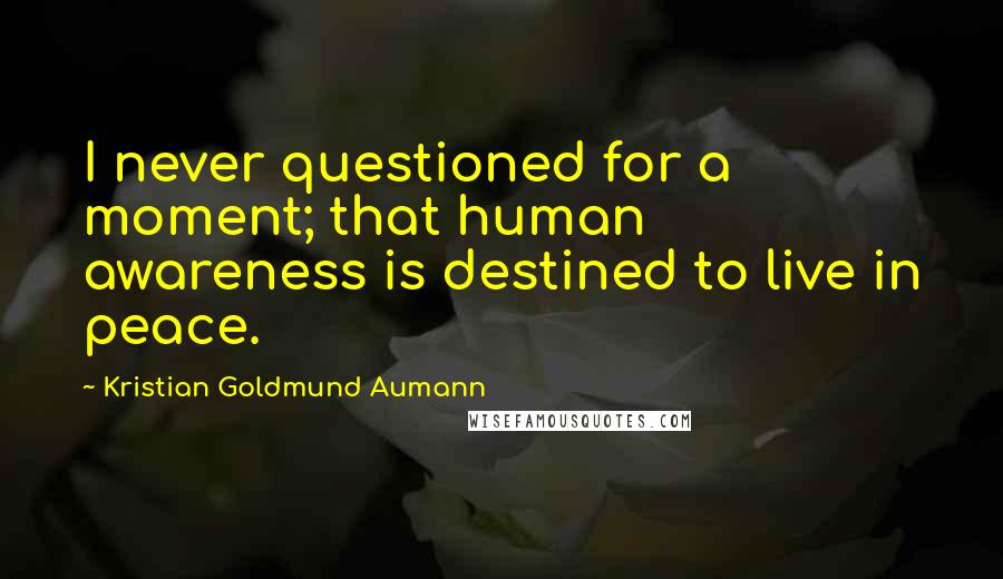 Kristian Goldmund Aumann Quotes: I never questioned for a moment; that human awareness is destined to live in peace.