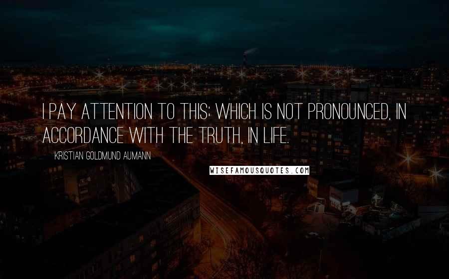 Kristian Goldmund Aumann Quotes: I pay attention to this; which is not pronounced, in accordance with the truth, in life.