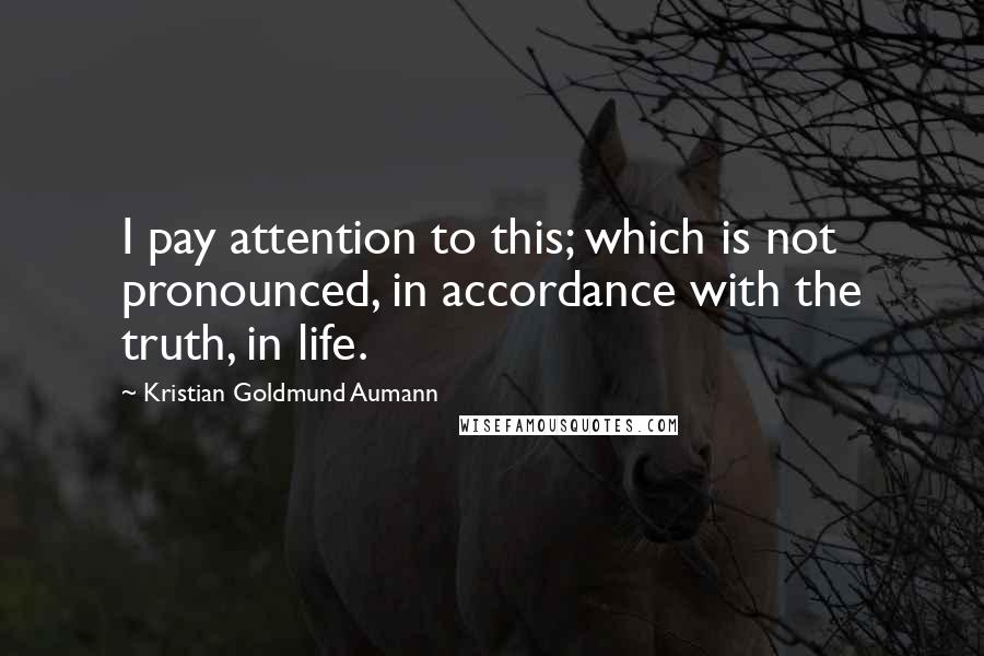 Kristian Goldmund Aumann Quotes: I pay attention to this; which is not pronounced, in accordance with the truth, in life.