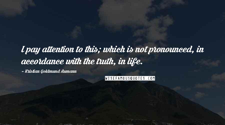 Kristian Goldmund Aumann Quotes: I pay attention to this; which is not pronounced, in accordance with the truth, in life.