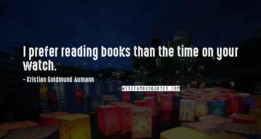 Kristian Goldmund Aumann Quotes: I prefer reading books than the time on your watch.
