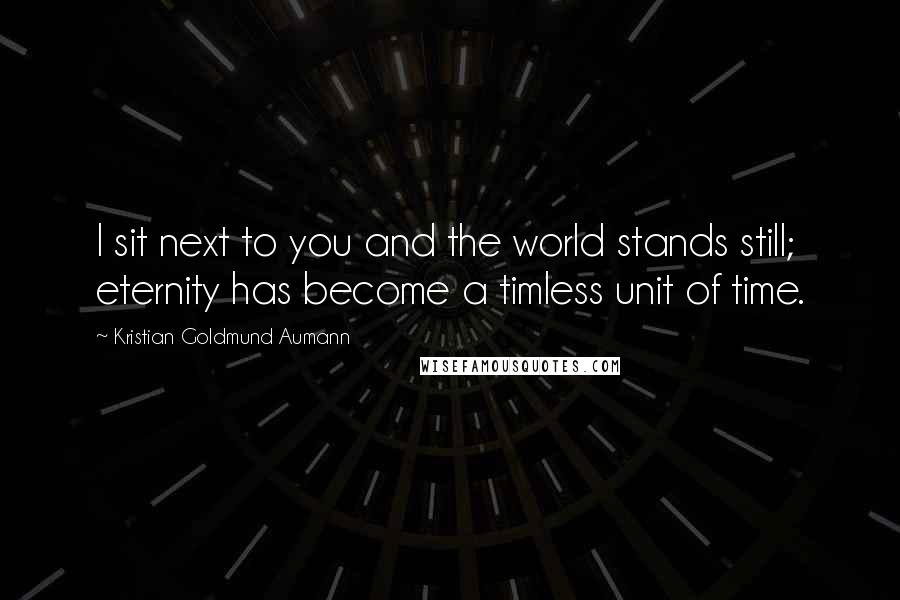 Kristian Goldmund Aumann Quotes: I sit next to you and the world stands still; eternity has become a timless unit of time.