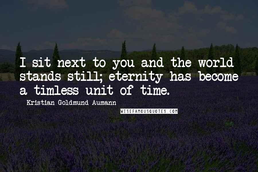 Kristian Goldmund Aumann Quotes: I sit next to you and the world stands still; eternity has become a timless unit of time.