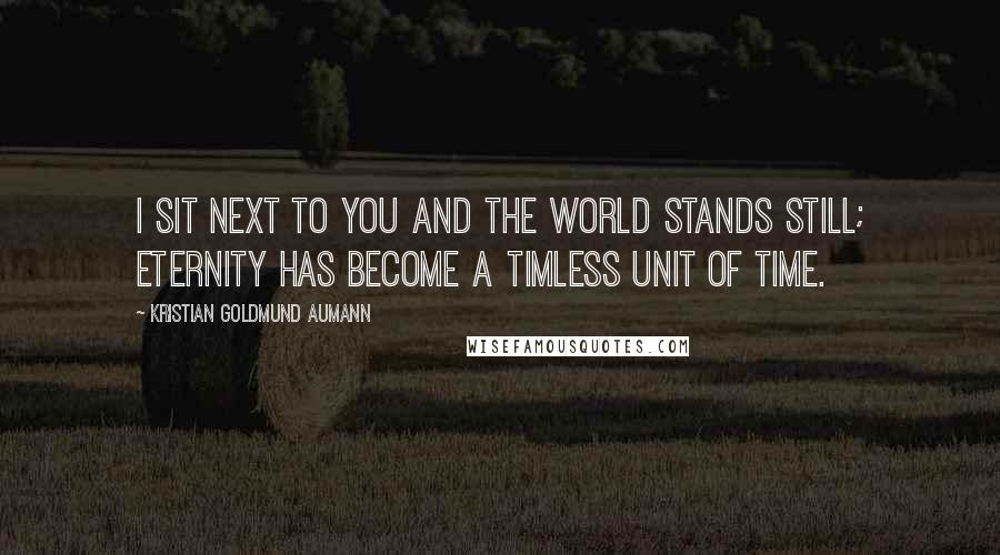 Kristian Goldmund Aumann Quotes: I sit next to you and the world stands still; eternity has become a timless unit of time.