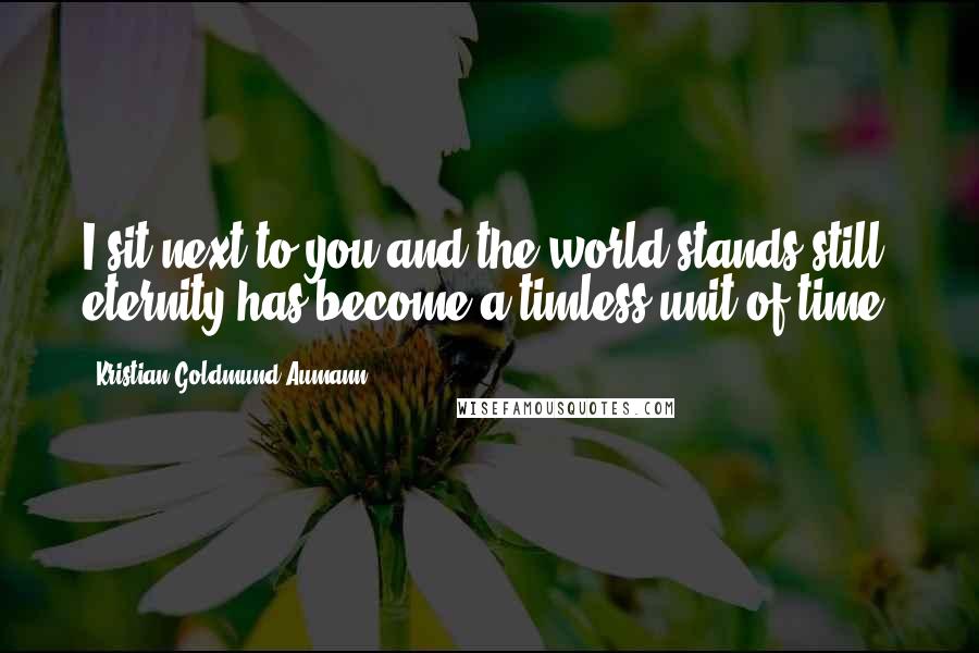 Kristian Goldmund Aumann Quotes: I sit next to you and the world stands still; eternity has become a timless unit of time.