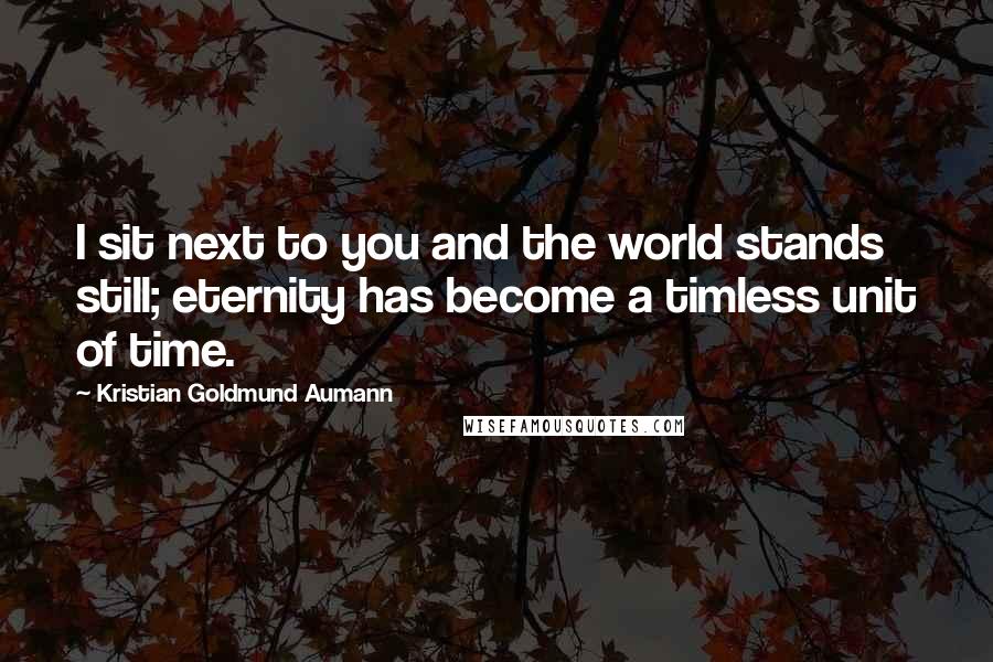 Kristian Goldmund Aumann Quotes: I sit next to you and the world stands still; eternity has become a timless unit of time.