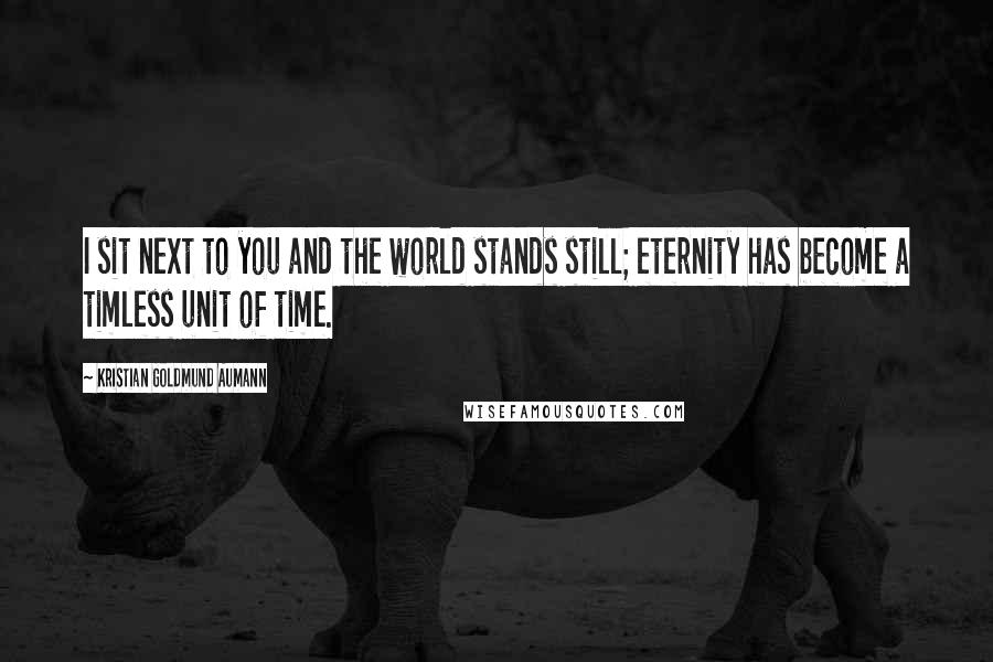 Kristian Goldmund Aumann Quotes: I sit next to you and the world stands still; eternity has become a timless unit of time.