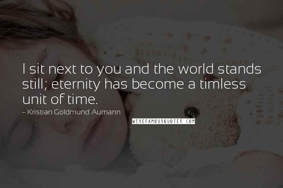 Kristian Goldmund Aumann Quotes: I sit next to you and the world stands still; eternity has become a timless unit of time.