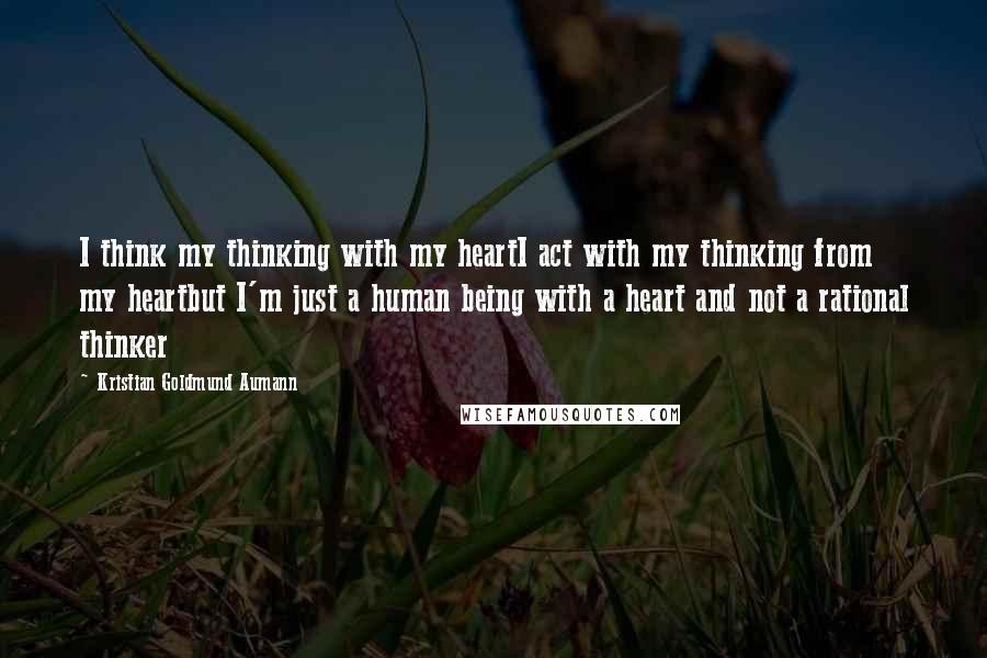 Kristian Goldmund Aumann Quotes: I think my thinking with my heartI act with my thinking from my heartbut I'm just a human being with a heart and not a rational thinker