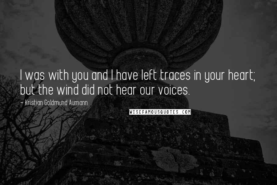 Kristian Goldmund Aumann Quotes: I was with you and I have left traces in your heart; but the wind did not hear our voices.