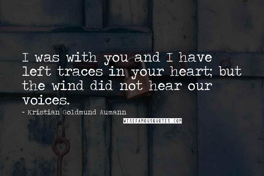 Kristian Goldmund Aumann Quotes: I was with you and I have left traces in your heart; but the wind did not hear our voices.