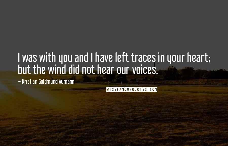 Kristian Goldmund Aumann Quotes: I was with you and I have left traces in your heart; but the wind did not hear our voices.