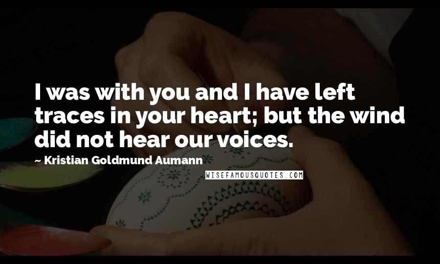 Kristian Goldmund Aumann Quotes: I was with you and I have left traces in your heart; but the wind did not hear our voices.