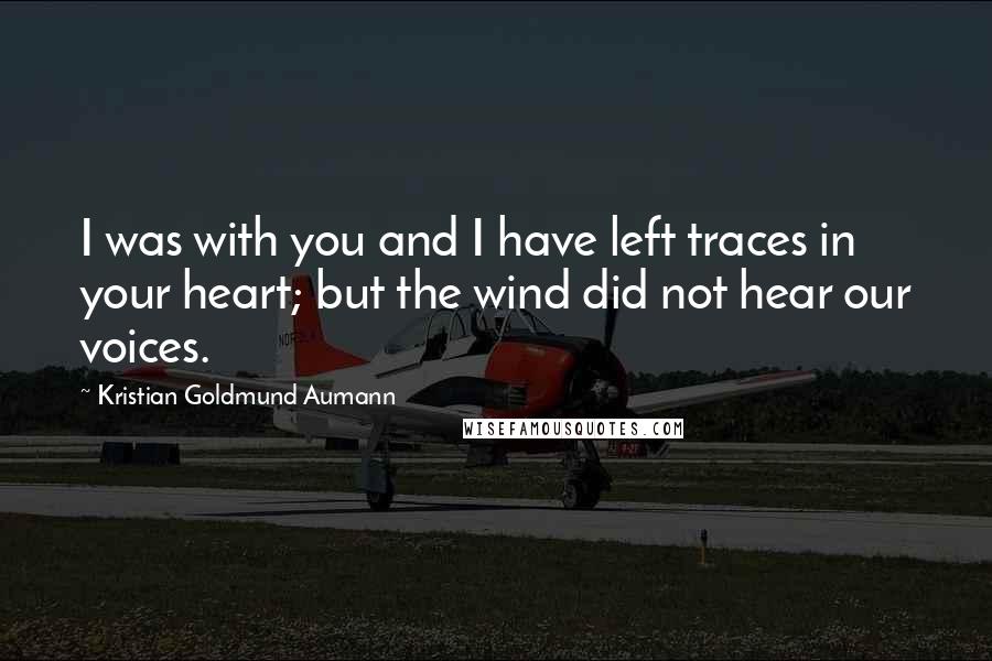 Kristian Goldmund Aumann Quotes: I was with you and I have left traces in your heart; but the wind did not hear our voices.