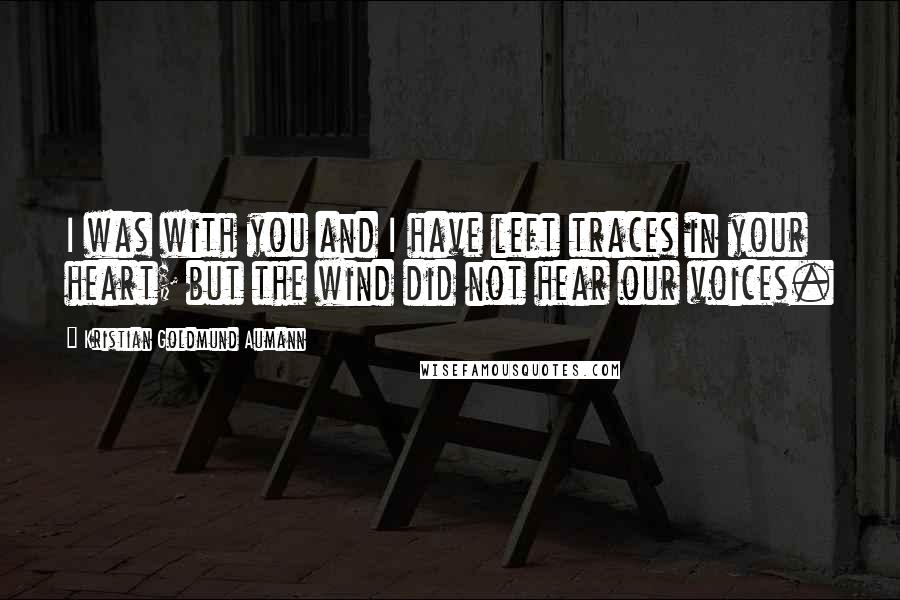 Kristian Goldmund Aumann Quotes: I was with you and I have left traces in your heart; but the wind did not hear our voices.