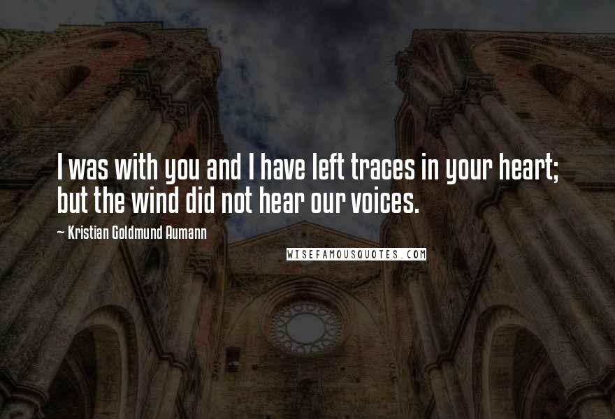 Kristian Goldmund Aumann Quotes: I was with you and I have left traces in your heart; but the wind did not hear our voices.