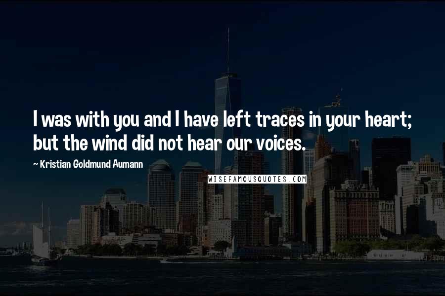 Kristian Goldmund Aumann Quotes: I was with you and I have left traces in your heart; but the wind did not hear our voices.