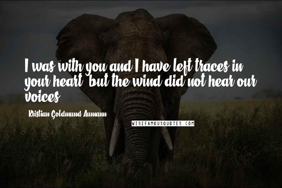 Kristian Goldmund Aumann Quotes: I was with you and I have left traces in your heart; but the wind did not hear our voices.