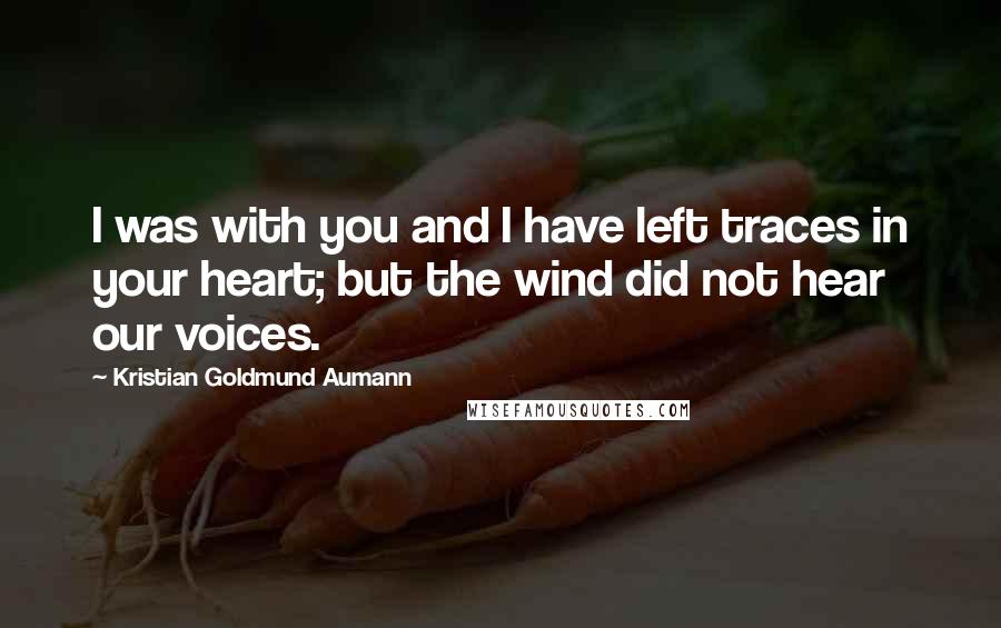 Kristian Goldmund Aumann Quotes: I was with you and I have left traces in your heart; but the wind did not hear our voices.