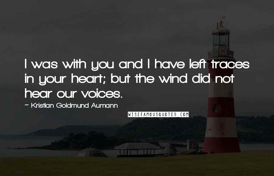 Kristian Goldmund Aumann Quotes: I was with you and I have left traces in your heart; but the wind did not hear our voices.