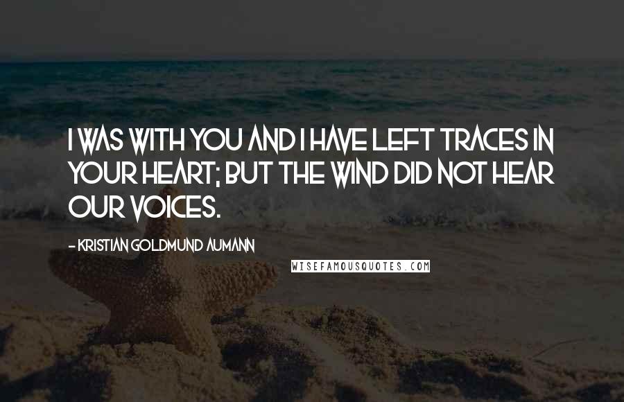 Kristian Goldmund Aumann Quotes: I was with you and I have left traces in your heart; but the wind did not hear our voices.