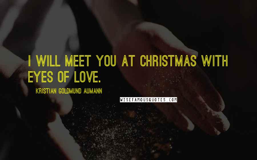 Kristian Goldmund Aumann Quotes: I will meet you at Christmas with eyes of love.