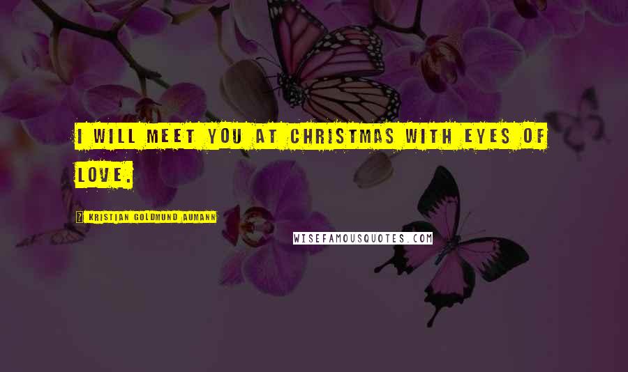 Kristian Goldmund Aumann Quotes: I will meet you at Christmas with eyes of love.