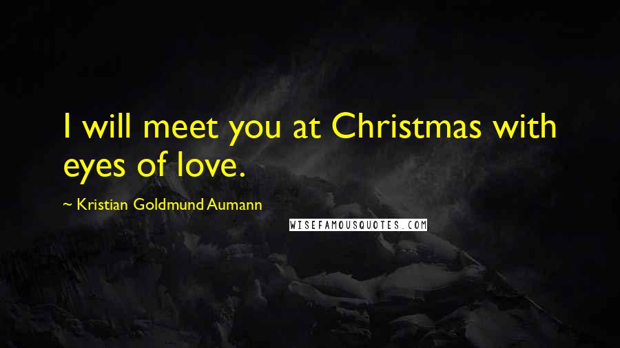 Kristian Goldmund Aumann Quotes: I will meet you at Christmas with eyes of love.