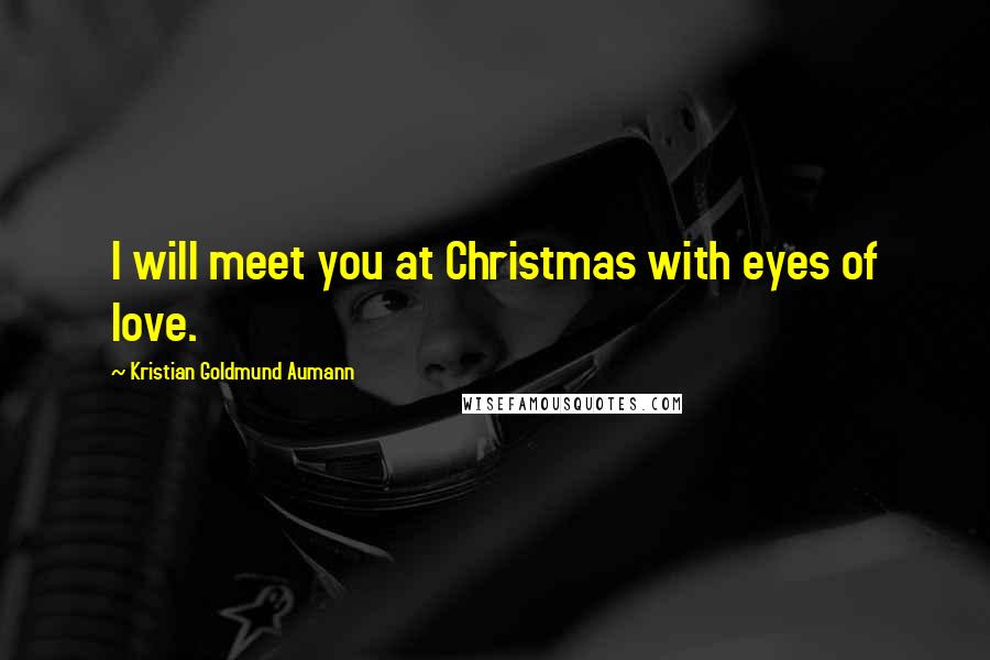 Kristian Goldmund Aumann Quotes: I will meet you at Christmas with eyes of love.