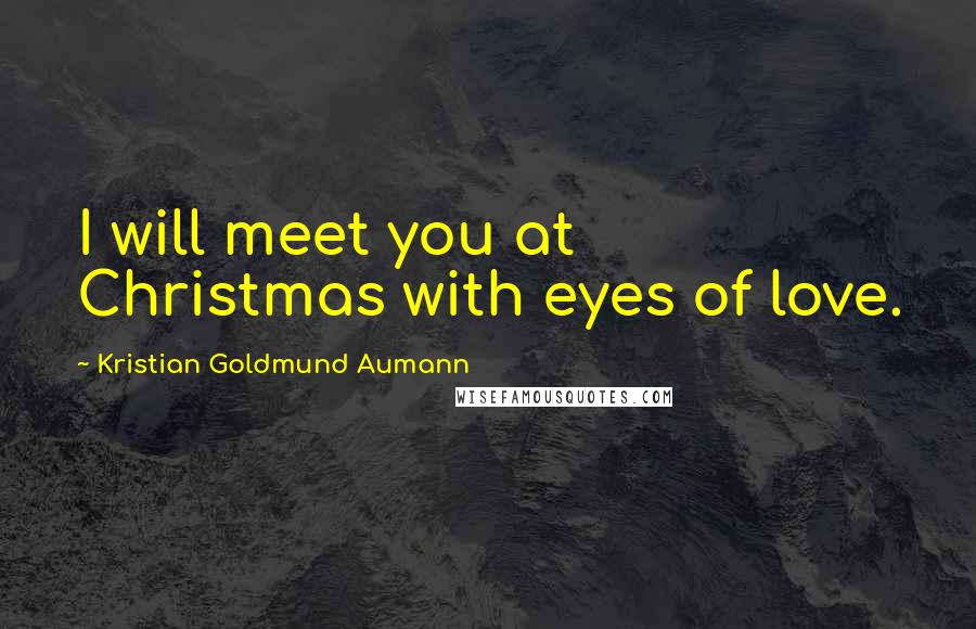 Kristian Goldmund Aumann Quotes: I will meet you at Christmas with eyes of love.