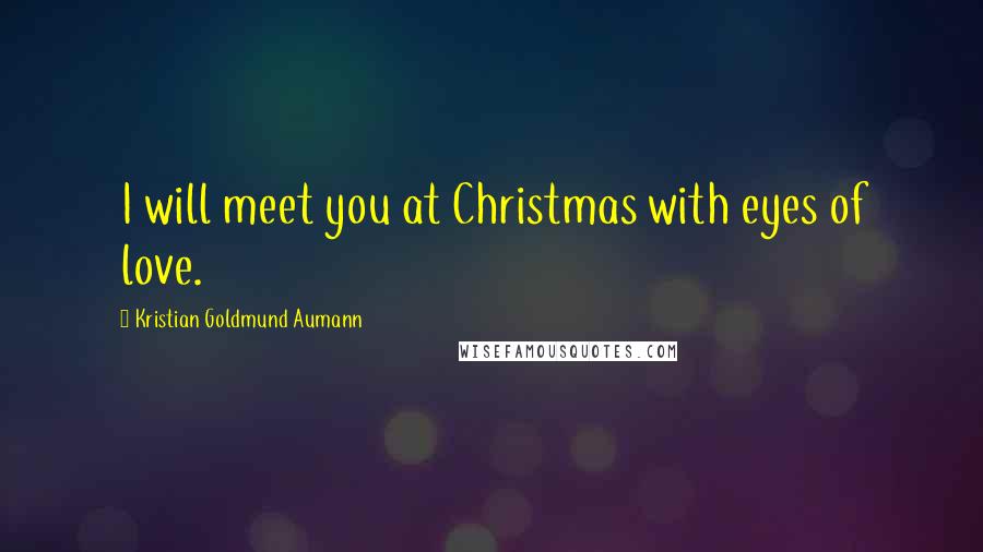 Kristian Goldmund Aumann Quotes: I will meet you at Christmas with eyes of love.