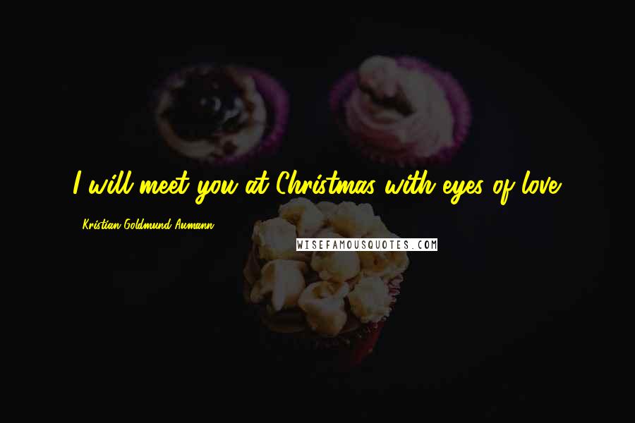 Kristian Goldmund Aumann Quotes: I will meet you at Christmas with eyes of love.